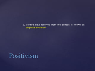  Verified data received from the senses is known as
empirical evidence.
Positivism
 