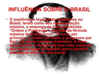 INFLUÊNCIA SOBRE O BRASIL O positivismo teve fortes influências no Brasil, tendo como sua representação máxima, o emprego da frase positivista “Ordem e Progresso”, extraída da fórmula máxima do Positivismo: "O amor por princípio, a ordem por base, o progresso por fim", em plena bandeira brasileira. A frase tenta passar a imagem de que cada coisa em seu devido lugar conduziria para a perfeita orientação ética da vida social.  