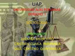 UAP
UNIVERSIDAD ALAS PERUANAS
        DERECHO I

      SOCIOLOGIA

       EXPONENTES :
    LUZMILA CHIPA JURO
CRISTIAN CUAILA PARIPANCA
SAUL CENTENO QUINTANILLA
 