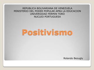REPUBLICA BOLIVARIANA DE VENEZUELA
MINISTERIO DEL PODER POPULAR APRA LA EDUCACION
           UNIVERSIDAD FERMIN TORO
              NUCLEO PORTUGUESA




     Positivismo


                                  Rolando Bezugly
 