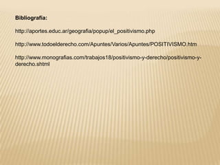 Bibliografía:
http://aportes.educ.ar/geografia/popup/el_positivismo.php
http://www.todoelderecho.com/Apuntes/Varios/Apuntes/POSITIVISMO.htm
http://www.monografias.com/trabajos18/positivismo-y-derecho/positivismo-yderecho.shtml

 