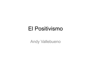 El Positivismo
Andy Vallebueno
 