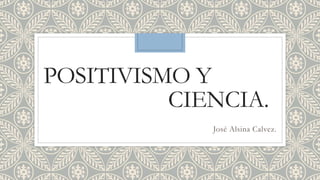 POSITIVISMO Y
CIENCIA.
José Alsina Calvez.
 