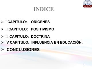 INDICE
3
 I CAPITULO: ORIGENES
 II CAPITULO: POSITIVISMO
 III CAPITULO: DOCTRINA
 IV CAPITULO: INFLUENCIA EN EDUCACIÓN.
 CONCLUSIONES
 