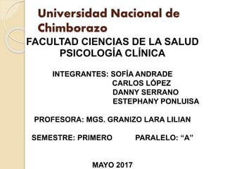 Universidad Nacional de
Chimborazo
FACULTAD CIENCIAS DE LA SALUD
PSICOLOGÍA CLÍNICA
INTEGRANTES: SOFÍA ANDRADE
CARLOS LÓPEZ
DANNY SERRANO
ESTEPHANY PONLUISA
PROFESORA: MGS. GRANIZO LARA LILIAN
SEMESTRE: PRIMERO PARALELO: “A”
MAYO 2017
 