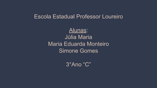 Escola Estadual Professor Loureiro
Alunas:
Júlia Maria
Maria Eduarda Monteiro
Simone Gomes
3°Ano “C”
 