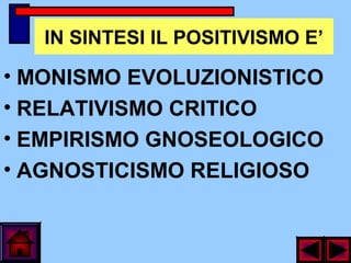 IN SINTESI IL POSITIVISMO E’
• MONISMO EVOLUZIONISTICO
• RELATIVISMO CRITICO
• EMPIRISMO GNOSEOLOGICO
• AGNOSTICISMO RELIGIOSO
 