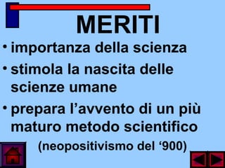 MERITI
• importanza della scienza
• stimola la nascita delle
scienze umane
• prepara l’avvento di un più
maturo metodo scientifico
(neopositivismo del ‘900)
 