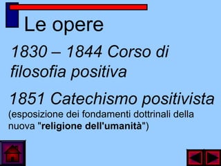Le opere
1830 – 1844 Corso di
filosofia positiva
1851 Catechismo positivista
(esposizione dei fondamenti dottrinali della
nuova "religione dell'umanità")
 