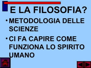 E LA FILOSOFIA?
•METODOLOGIA DELLE
SCIENZE
•CI FA CAPIRE COME
FUNZIONA LO SPIRITO
UMANO
 