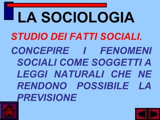 LA SOCIOLOGIA
STUDIO DEI FATTI SOCIALI.
CONCEPIRE I FENOMENI
SOCIALI COME SOGGETTI A
LEGGI NATURALI CHE NE
RENDONO POSSIBILE LA
PREVISIONE
 