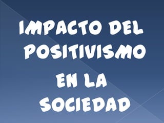 IMPACTO DEL
 POSITIVISMO
   EN LA
  SOCIEDAD
 