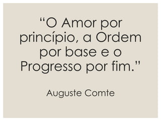 “O Amor por
princípio, a Ordem
por base e o
Progresso por fim.”
Auguste Comte
 