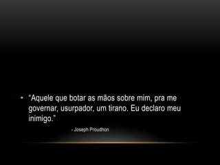 • “Aquele que botar as mãos sobre mim, pra me
  governar, usurpador, um tirano. Eu declaro meu
  inimigo.”
               - Joseph Proudhon
 