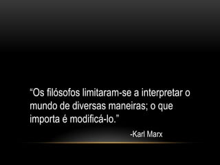 “Os filósofos limitaram-se a interpretar o
mundo de diversas maneiras; o que
importa é modificá-lo.”
                          -Karl Marx
 