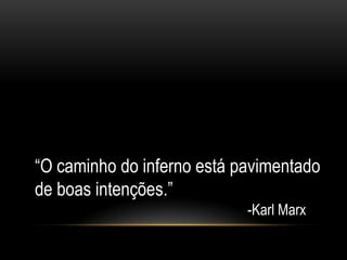 “O caminho do inferno está pavimentado
de boas intenções.”
                            -Karl Marx
 