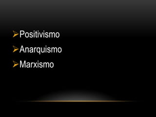 Positivismo
Anarquismo
Marxismo
 