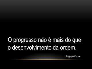 O progresso não é mais do que
o desenvolvimento da ordem.
                       Augusto Comte
 