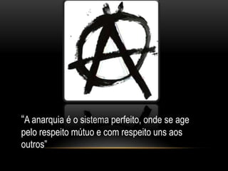 “A anarquia é o sistema perfeito, onde se age
pelo respeito mútuo e com respeito uns aos
outros”
 