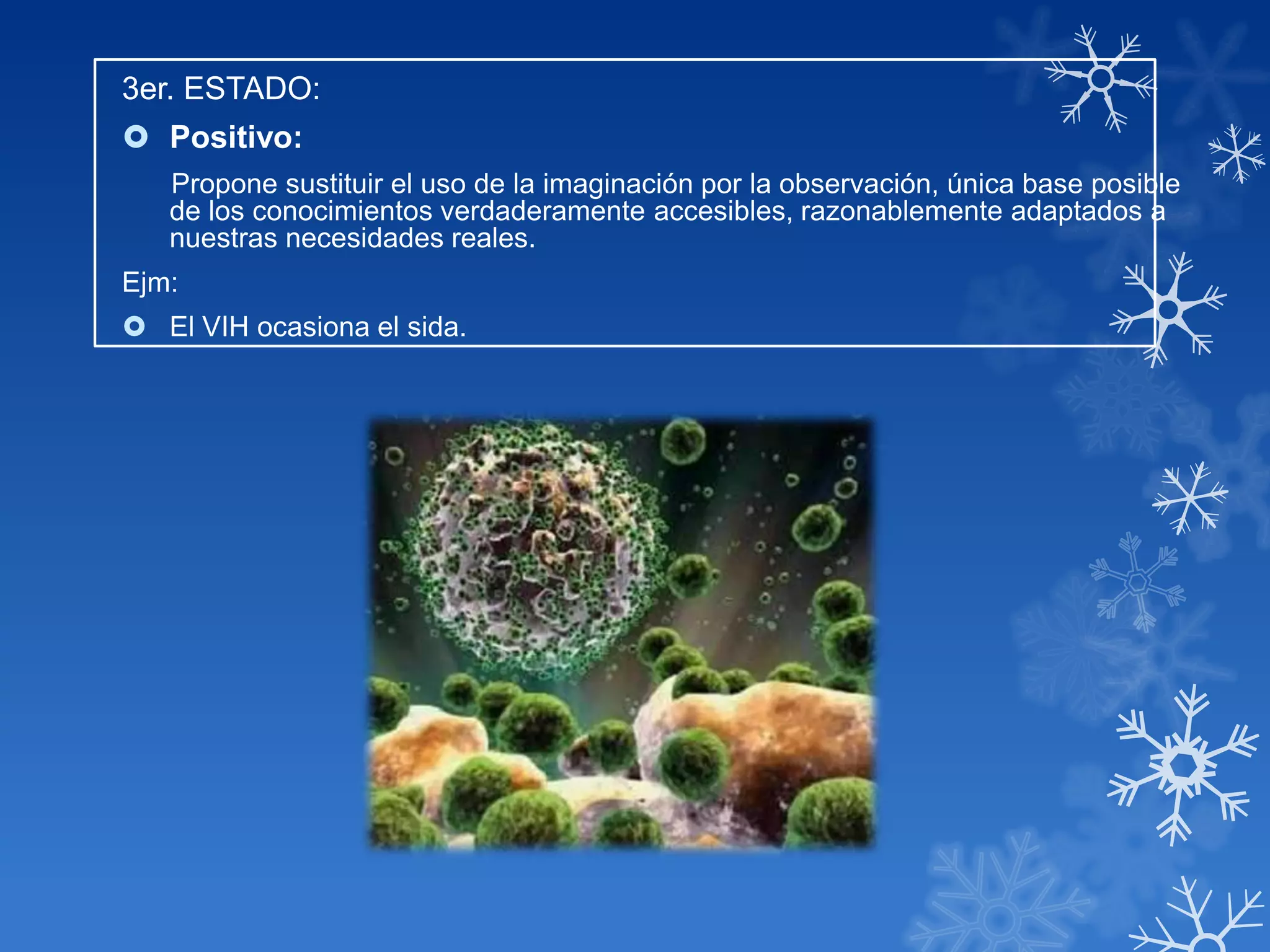 3er. ESTADO:
 Positivo:
   Propone sustituir el uso de la imaginación por la observación, única base posible
   de los conocimientos verdaderamente accesibles, razonablemente adaptados a
   nuestras necesidades reales.
Ejm:
 El VIH ocasiona el sida.
 