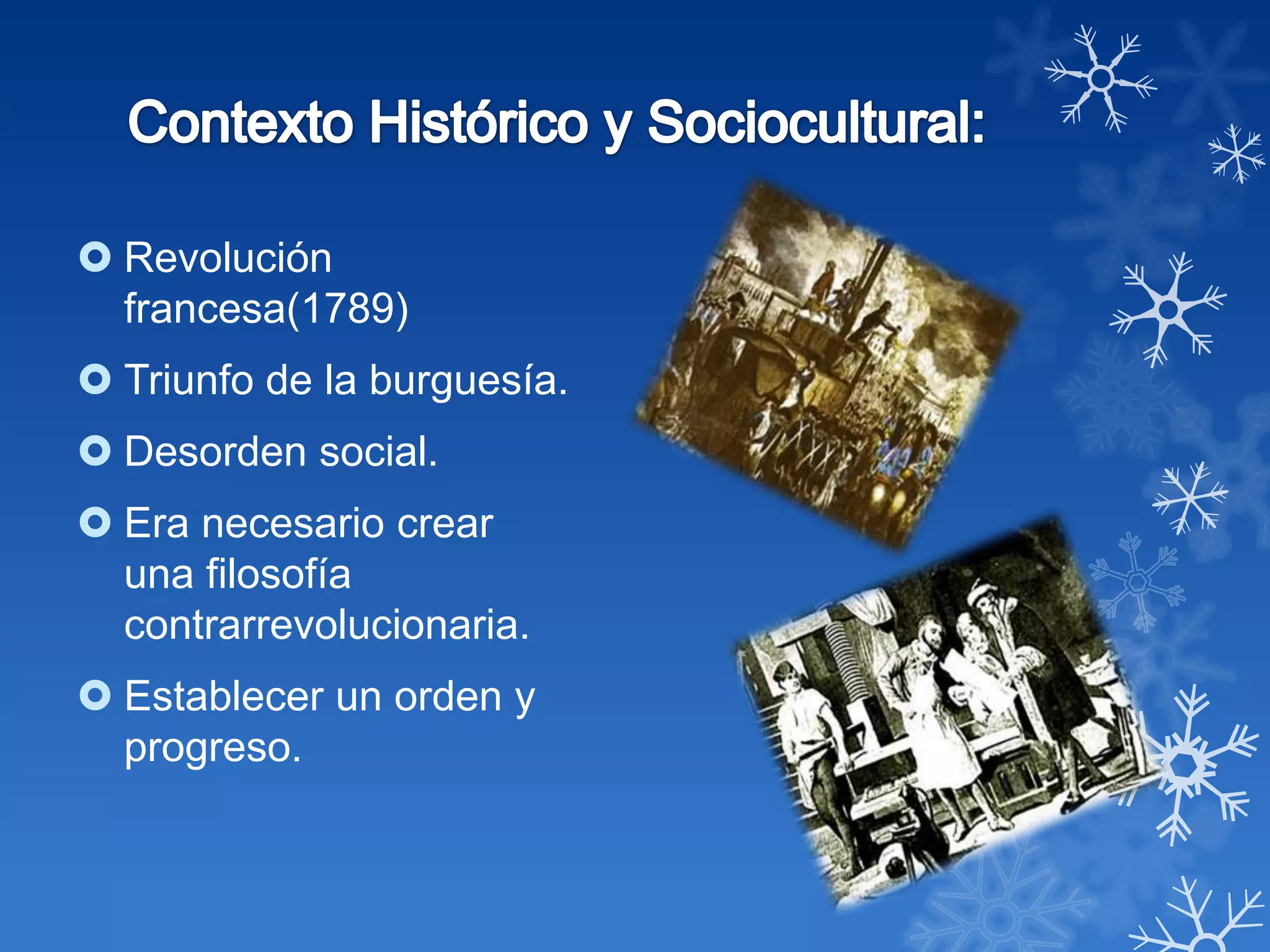  Revolución
  francesa(1789)
 Triunfo de la burguesía.
 Desorden social.
 Era necesario crear
  una filosofía
  contrarrevolucionaria.
 Establecer un orden y
  progreso.
 