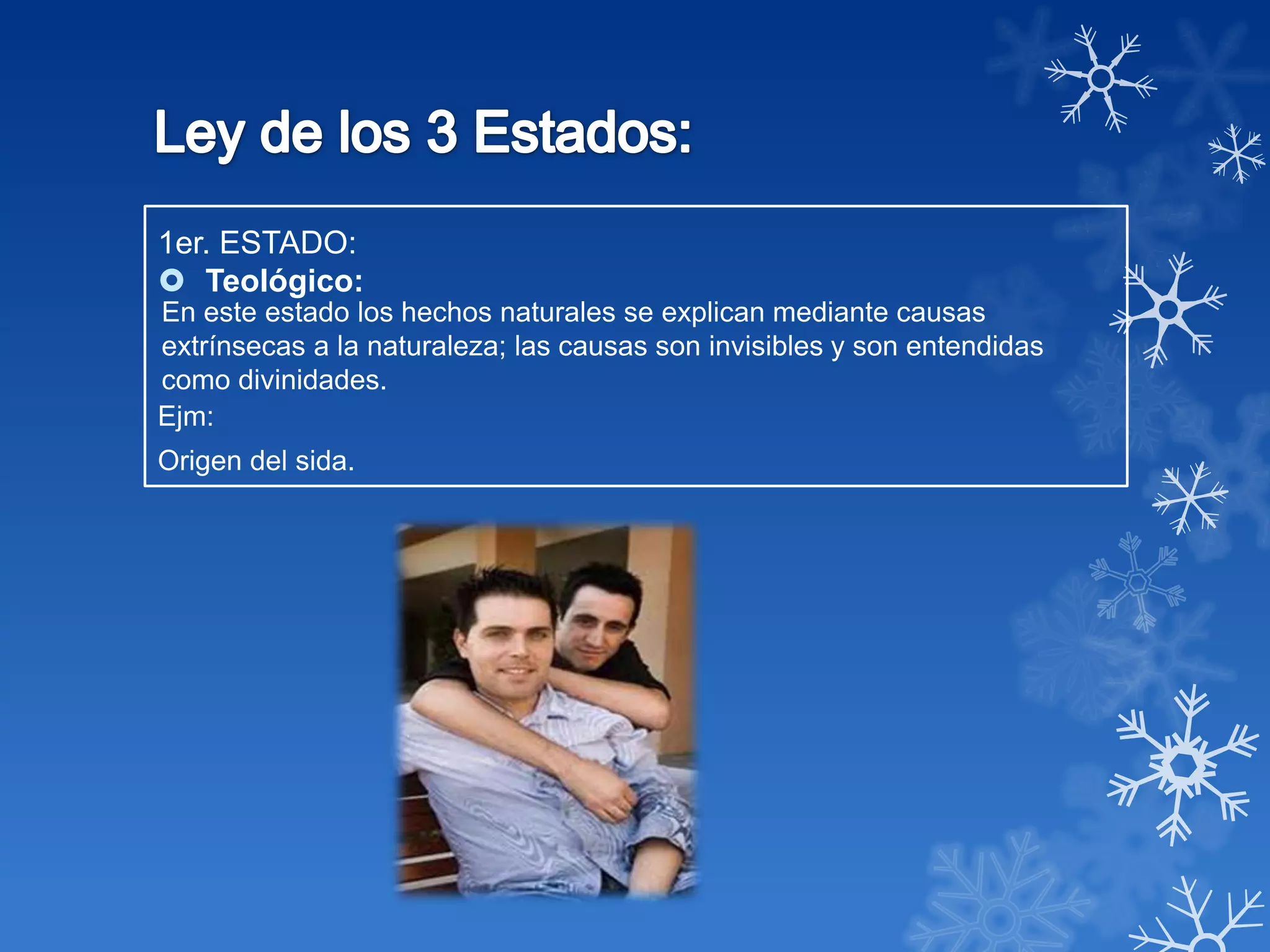 1er. ESTADO:
 Teológico:
En este estado los hechos naturales se explican mediante causas
extrínsecas a la naturaleza; las causas son invisibles y son entendidas
como divinidades.
Ejm:
Origen del sida.
 