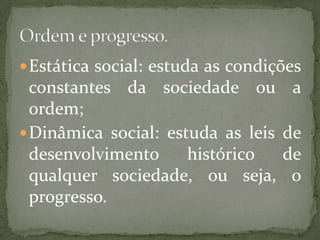  Estática social: estuda as condições

constantes da sociedade ou
ordem;
 Dinâmica social: estuda as leis
desenvolvimento
histórico
qualquer sociedade, ou seja,
progresso.

a
de
de
o

 