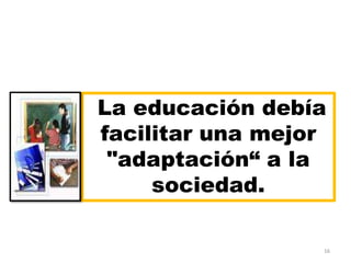 La educación debía
facilitar una mejor
"adaptación“ a la
sociedad.
16

 