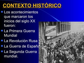 CONTEXTO HISTÓRICO
 Los acontecimientos
  que marcaron los
  inicios del siglo XX
  fueron:
 La Primera Guerra
  Mundial
 La Revolución Rusa
 La Guerra de España
 La Segunda Guerra
  mundial.
 