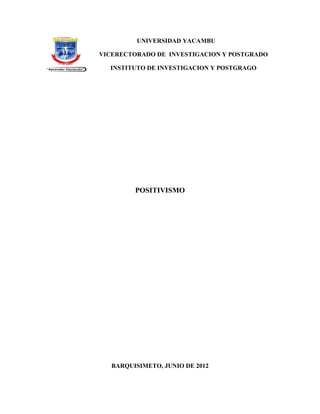 UNIVERSIDAD YACAMBU

VICERECTORADO DE INVESTIGACION Y POSTGRADO

  INSTITUTO DE INVESTIGACION Y POSTGRAGO




         POSITIVISMO




   BARQUISIMETO, JUNIO DE 2012
 