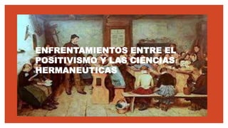 ENFRENTAMIENTOS ENTRE EL
POSITIVISMO Y LAS CIENCIAS
HERMANEUTICAS
 