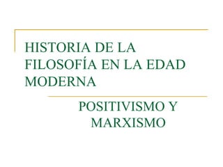 HISTORIA DE LA
FILOSOFÍA EN LA EDAD
MODERNA
POSITIVISMO Y
MARXISMO

 
