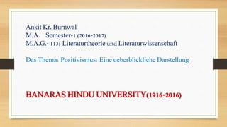 Ankit Kr. Burnwal
M.A. Semester-1 (2016-2017)
M.A.G.- 113: Literaturtheorie und Literaturwissenschaft
Das Thema: Positivismus: Eine ueberblickliche Darstellung
BANARAS HINDU UNIVERSITY(1916-2016)
 