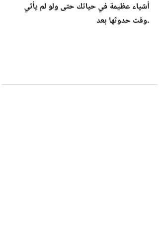 ‫يأتي‬ ‫لم‬ ‫ولو‬ ‫حتى‬ ‫حياتك‬ ‫في‬ ‫عظيمة‬ ‫أشياء‬
‫بعد‬ ‫حدوثها‬ ‫وقت‬.
 