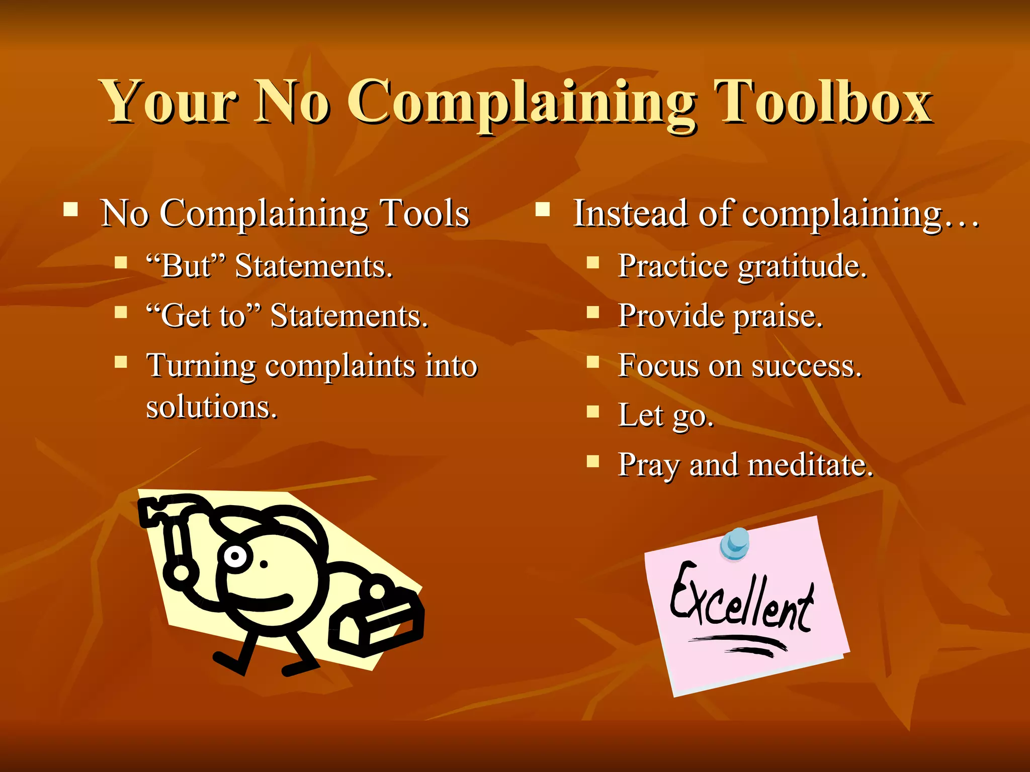 Your No Complaining Toolbox No Complaining Tools “ But” Statements. “ Get to” Statements. Turning complaints into solutions. Instead of complaining… Practice gratitude. Provide praise. Focus on success. Let go. Pray and meditate. 