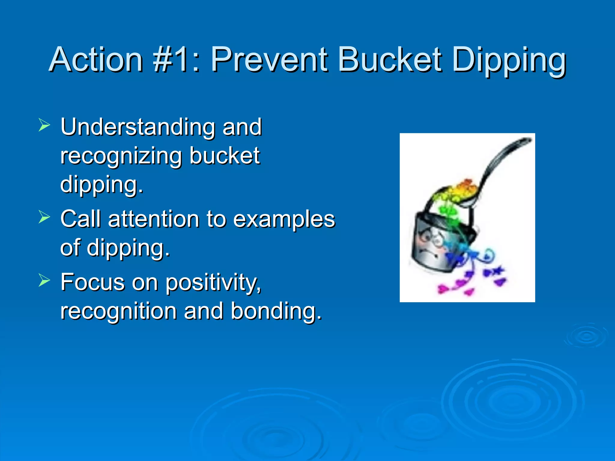 Action #1: Prevent Bucket Dipping Understanding and recognizing bucket dipping. Call attention to examples of dipping. Focus on positivity, recognition and bonding. 