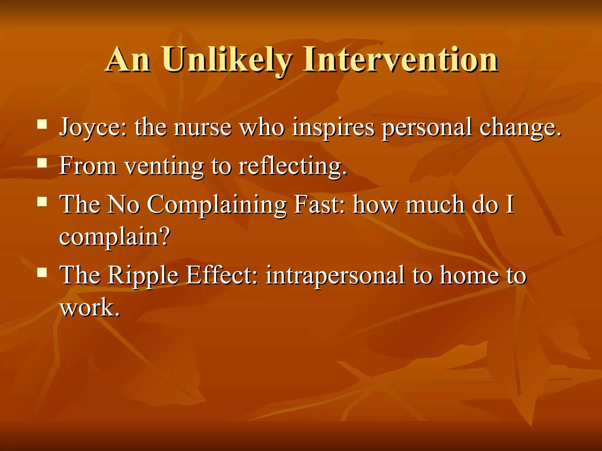 An Unlikely Intervention Joyce: the nurse who inspires personal change. From venting to reflecting. The No Complaining Fast: how much do I complain? The Ripple Effect: intrapersonal to home to work. 