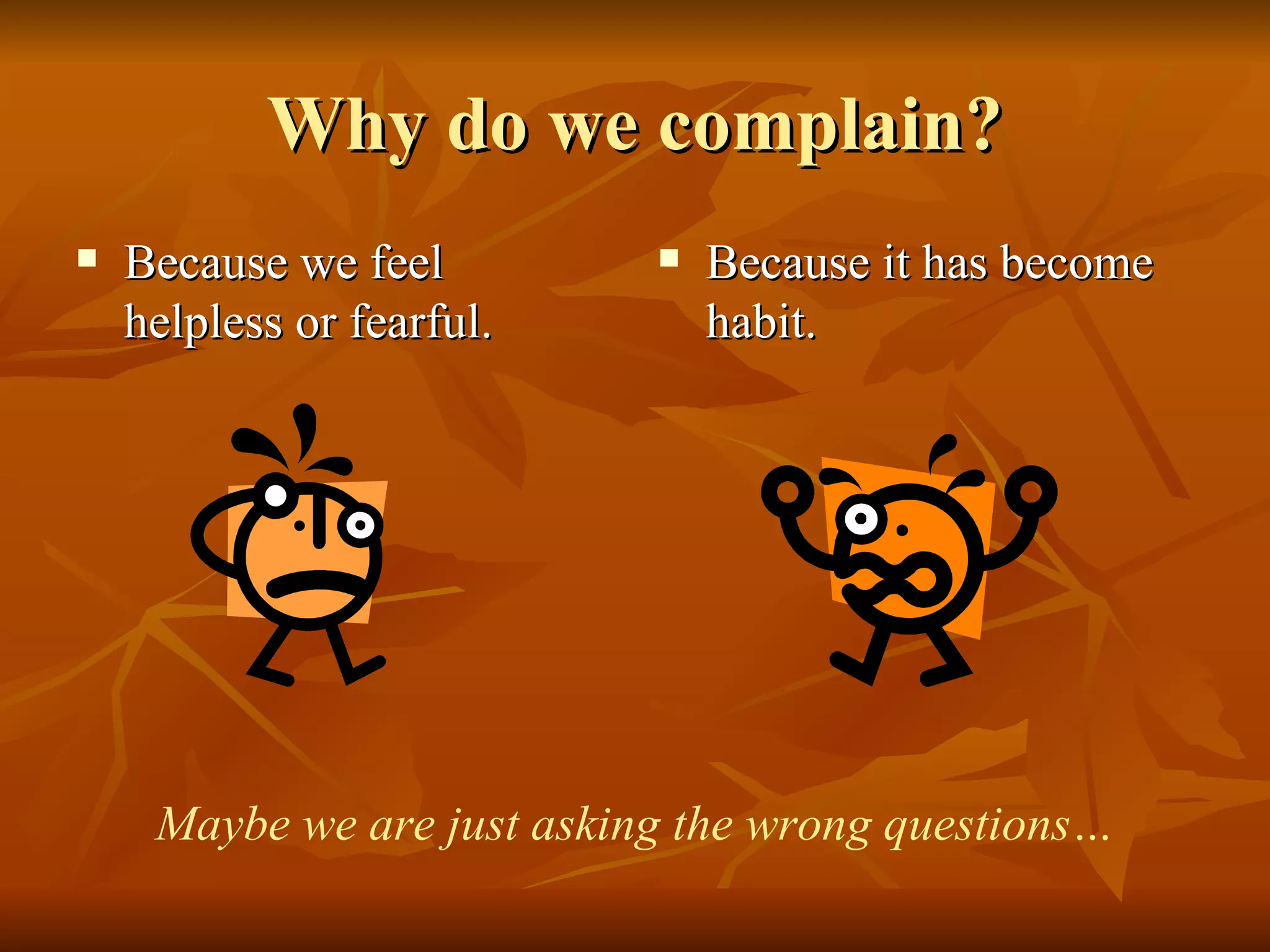 Why do we complain? Because we feel helpless or fearful. Because it has become habit. Maybe we are just asking the wrong questions… 