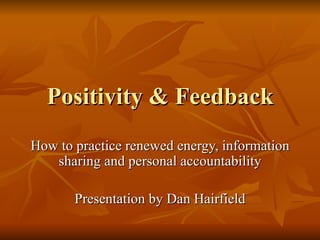 Positivity & Feedback How to practice renewed energy, information sharing and personal accountability Presentation by Dan Hairfield 