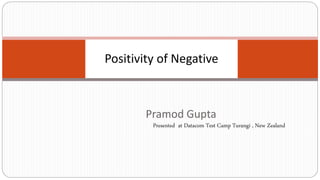 Positivity of Negative
Pramod Gupta
Presented at Datacom Test Camp Turangi , New Zealand
 