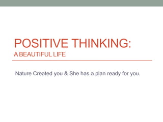 POSITIVE THINKING:
ABEAUTIFUL LIFE
Nature Created you & She has a plan ready for you.
 