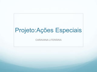 Projeto:Ações Especiais
       CARAVANA LITERÁRIA
 