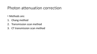 Photon attenuation correction
• Methods are:
1. Chang method
2. Transmission scan method
3. CT transmission scan method
 