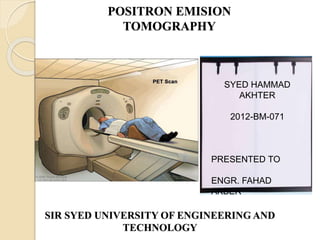 POSITRON EMISION
TOMOGRAPHY
SIR SYED UNIVERSITY OF ENGINEERING AND
TECHNOLOGY
SYED HAMMAD
AKHTER
2012-BM-071
PRESENTED TO
ENGR. FAHAD
AKBER
 