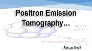 Positron Emission
Tomography…
_ Ramzee Small
 