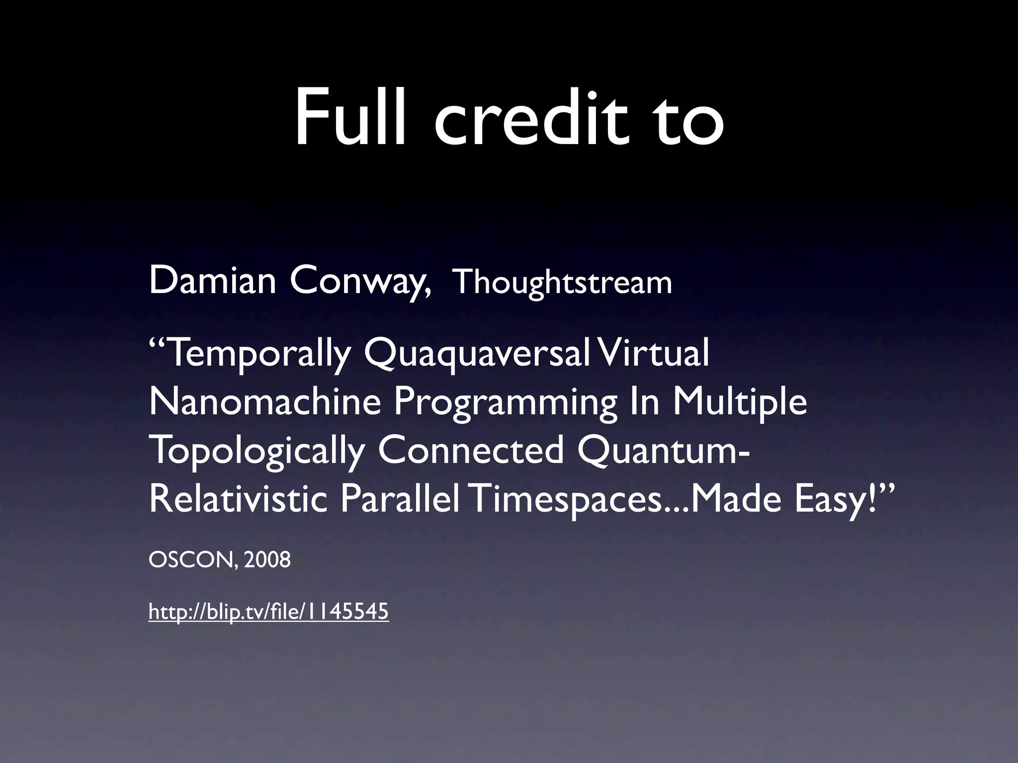 Full credit to
Damian Conway, Thoughtstream
“Temporally Quaquaversal Virtual
Nanomachine Programming In Multiple
Topologically Connected Quantum-
Relativistic Parallel Timespaces...Made Easy!”
OSCON, 2008

http://blip.tv/ﬁle/1145545
 