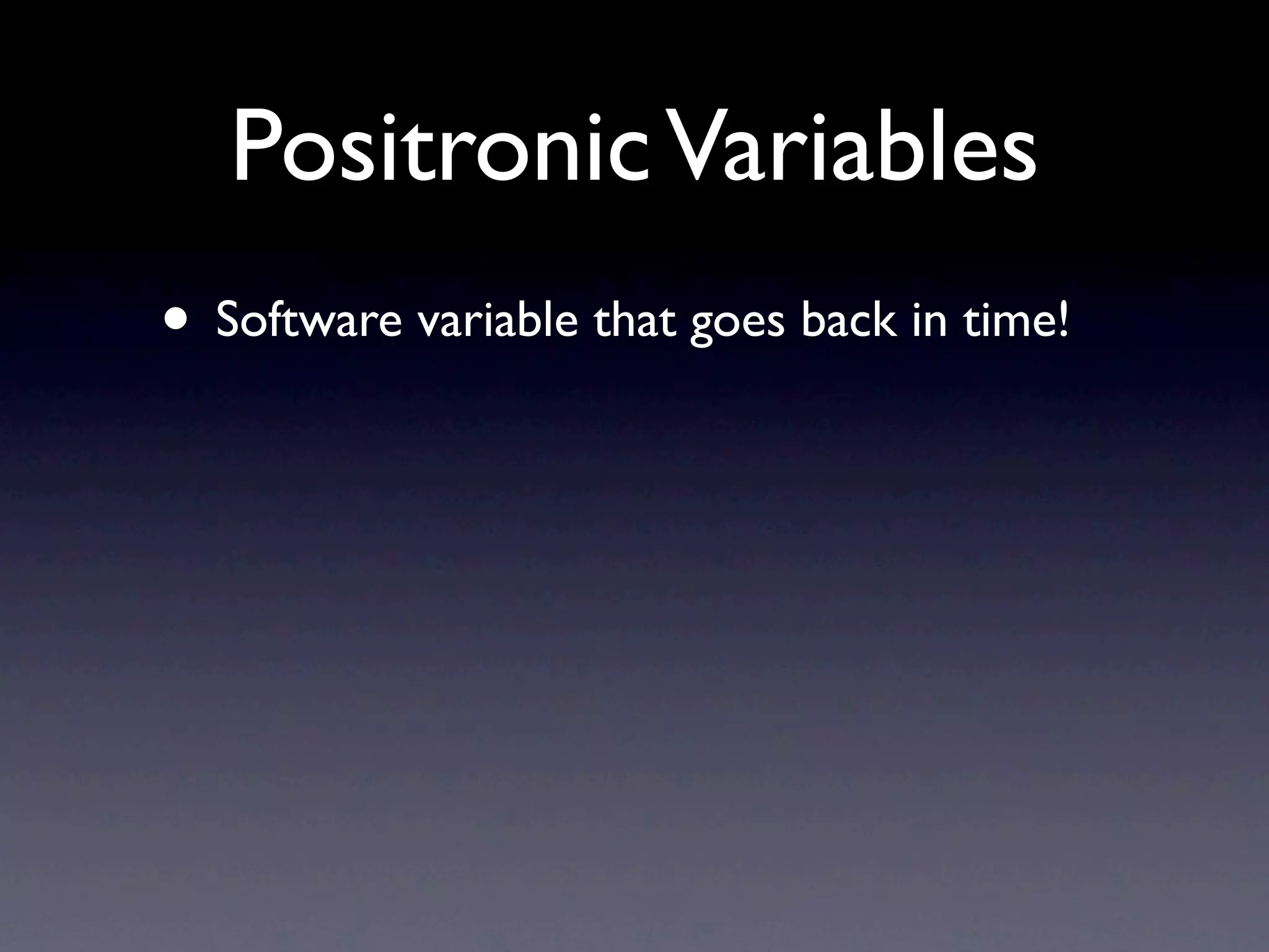 Positronic Variables
• Software variable that goes back in time!
 