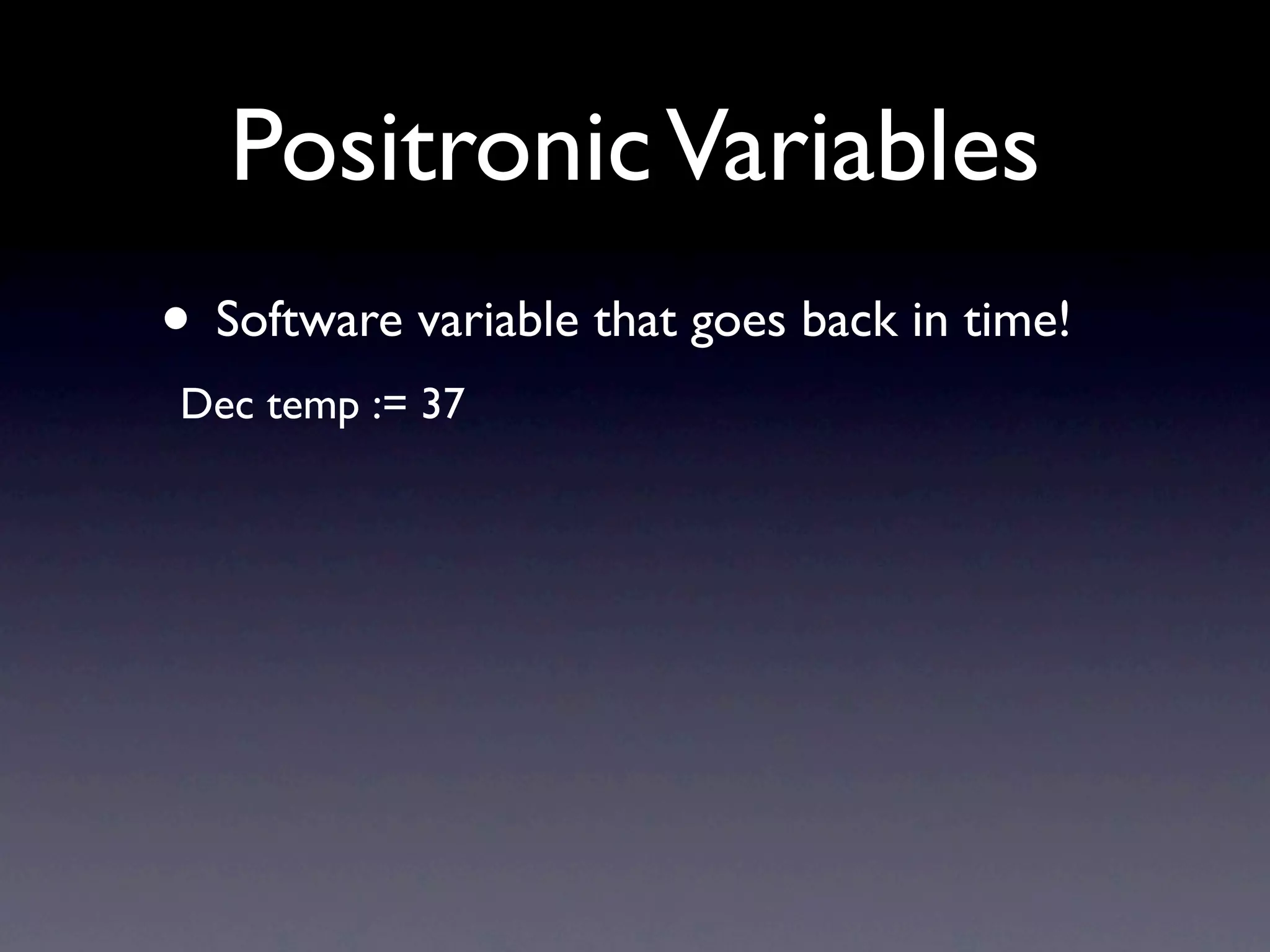Positronic Variables
• Software variable that goes back in time!
Dec temp := 37
 