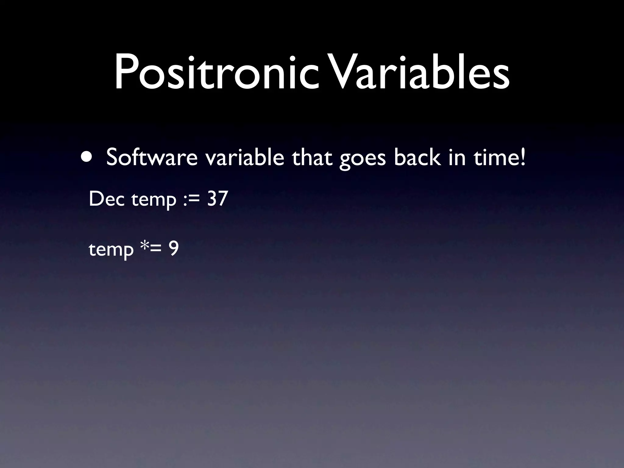 Positronic Variables
• Software variable that goes back in time!
Dec temp := 37

temp *= 9
 