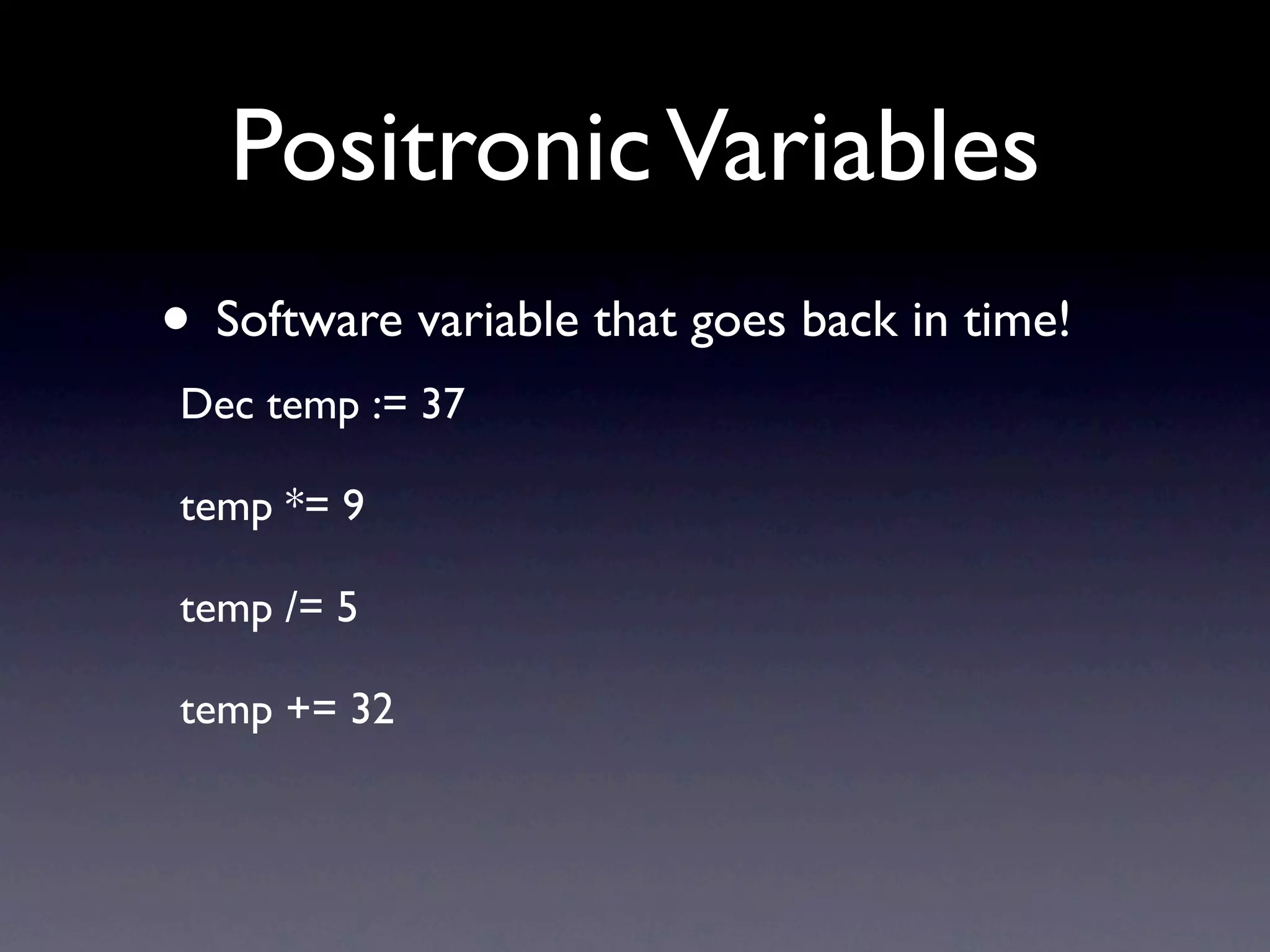 Positronic Variables
• Software variable that goes back in time!
Dec temp := 37

temp *= 9

temp /= 5

temp += 32
 